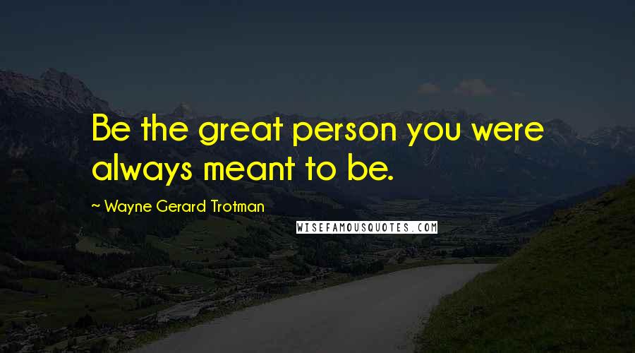 Wayne Gerard Trotman Quotes: Be the great person you were always meant to be.