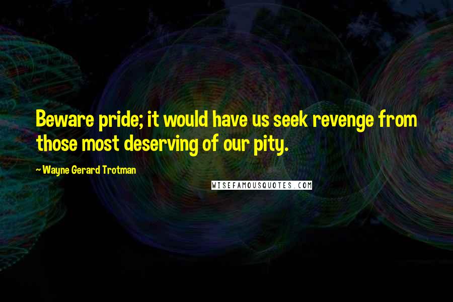 Wayne Gerard Trotman Quotes: Beware pride; it would have us seek revenge from those most deserving of our pity.