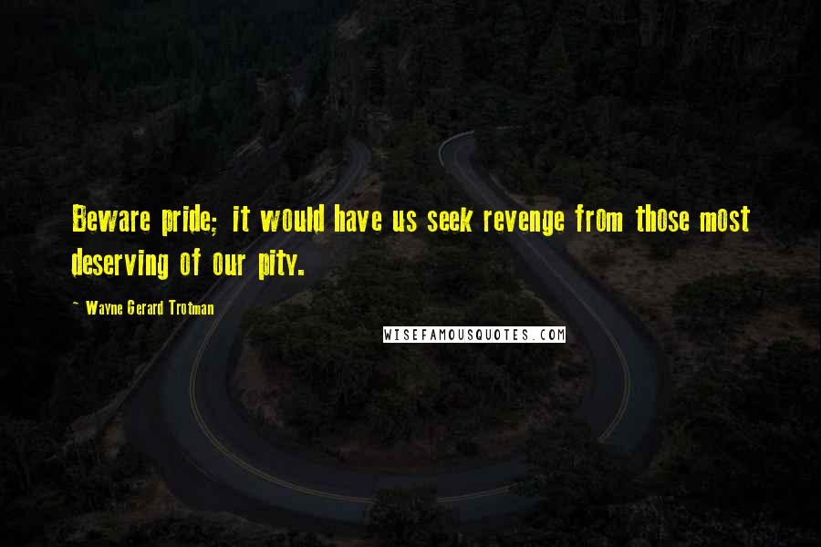 Wayne Gerard Trotman Quotes: Beware pride; it would have us seek revenge from those most deserving of our pity.