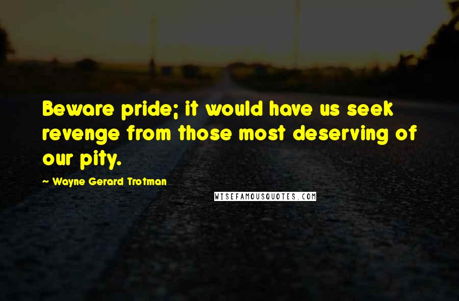 Wayne Gerard Trotman Quotes: Beware pride; it would have us seek revenge from those most deserving of our pity.
