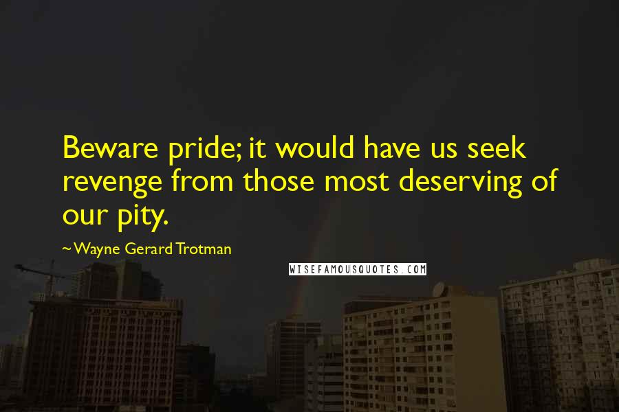 Wayne Gerard Trotman Quotes: Beware pride; it would have us seek revenge from those most deserving of our pity.