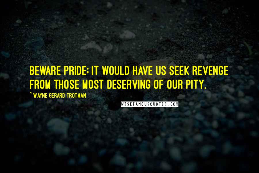 Wayne Gerard Trotman Quotes: Beware pride; it would have us seek revenge from those most deserving of our pity.