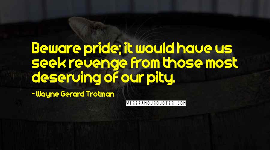 Wayne Gerard Trotman Quotes: Beware pride; it would have us seek revenge from those most deserving of our pity.