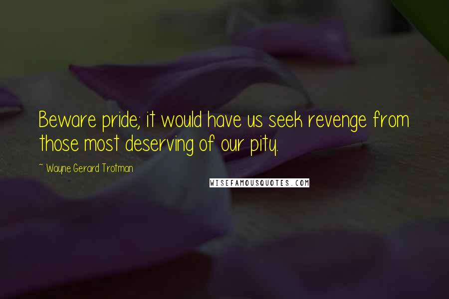 Wayne Gerard Trotman Quotes: Beware pride; it would have us seek revenge from those most deserving of our pity.