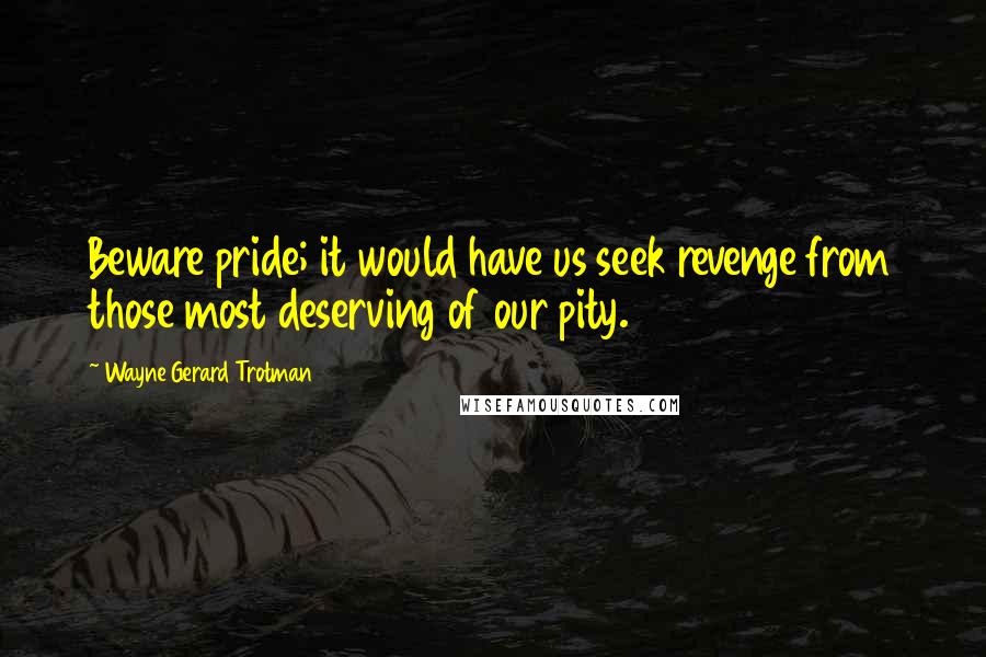 Wayne Gerard Trotman Quotes: Beware pride; it would have us seek revenge from those most deserving of our pity.