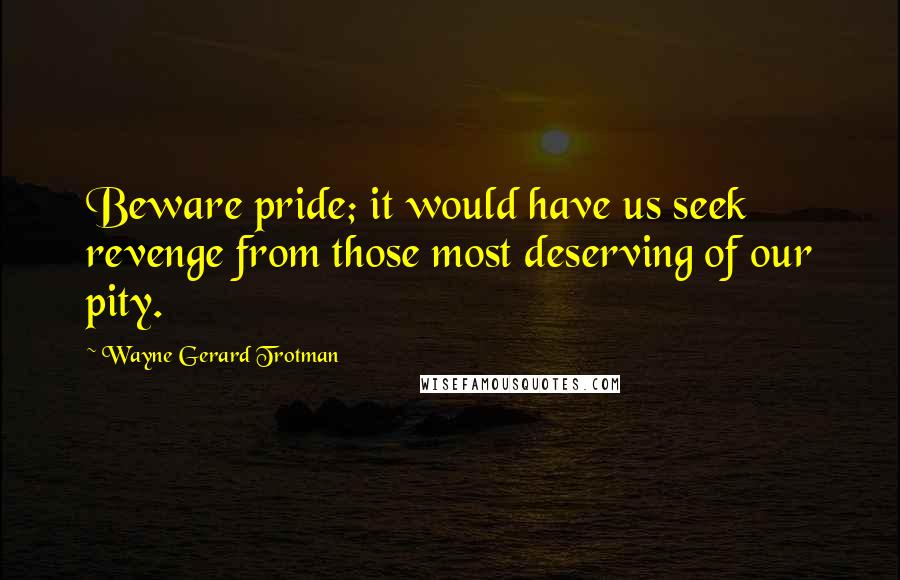 Wayne Gerard Trotman Quotes: Beware pride; it would have us seek revenge from those most deserving of our pity.