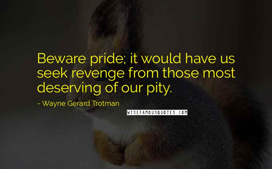 Wayne Gerard Trotman Quotes: Beware pride; it would have us seek revenge from those most deserving of our pity.
