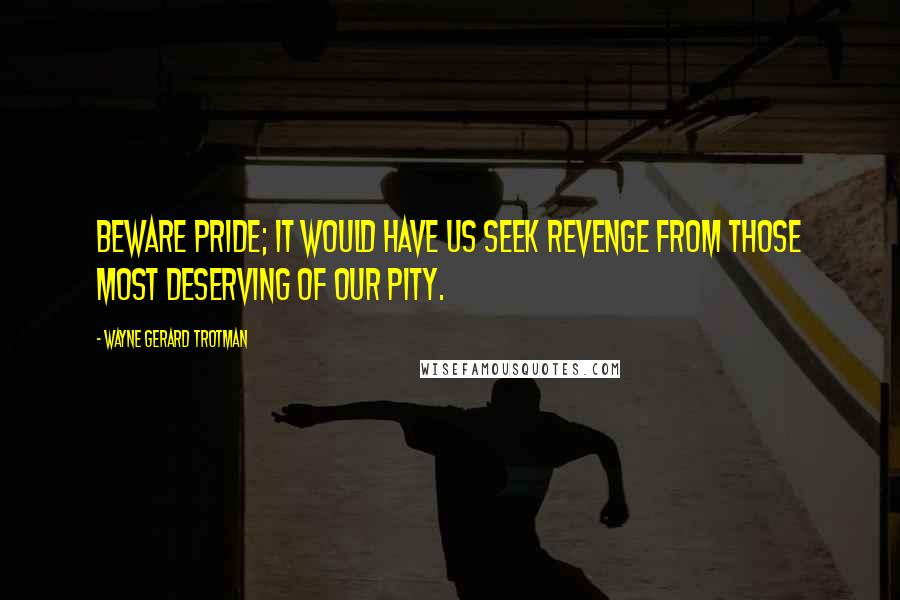 Wayne Gerard Trotman Quotes: Beware pride; it would have us seek revenge from those most deserving of our pity.