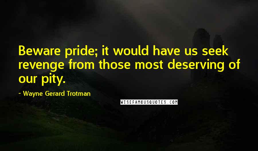Wayne Gerard Trotman Quotes: Beware pride; it would have us seek revenge from those most deserving of our pity.