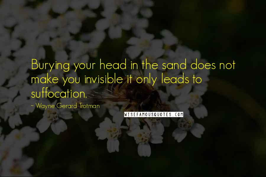 Wayne Gerard Trotman Quotes: Burying your head in the sand does not make you invisible it only leads to suffocation.