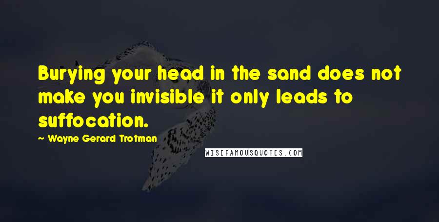 Wayne Gerard Trotman Quotes: Burying your head in the sand does not make you invisible it only leads to suffocation.