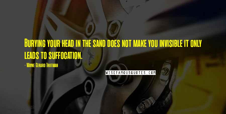 Wayne Gerard Trotman Quotes: Burying your head in the sand does not make you invisible it only leads to suffocation.