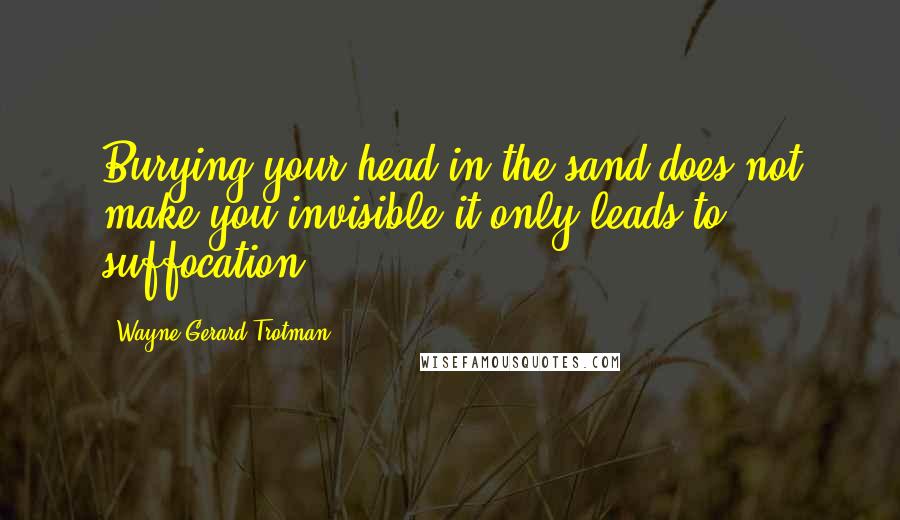 Wayne Gerard Trotman Quotes: Burying your head in the sand does not make you invisible it only leads to suffocation.