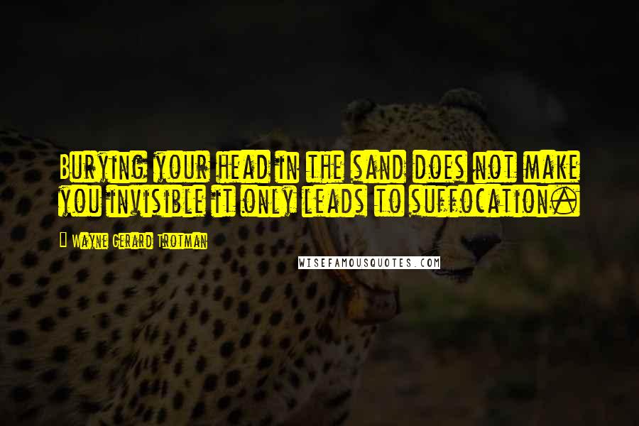 Wayne Gerard Trotman Quotes: Burying your head in the sand does not make you invisible it only leads to suffocation.