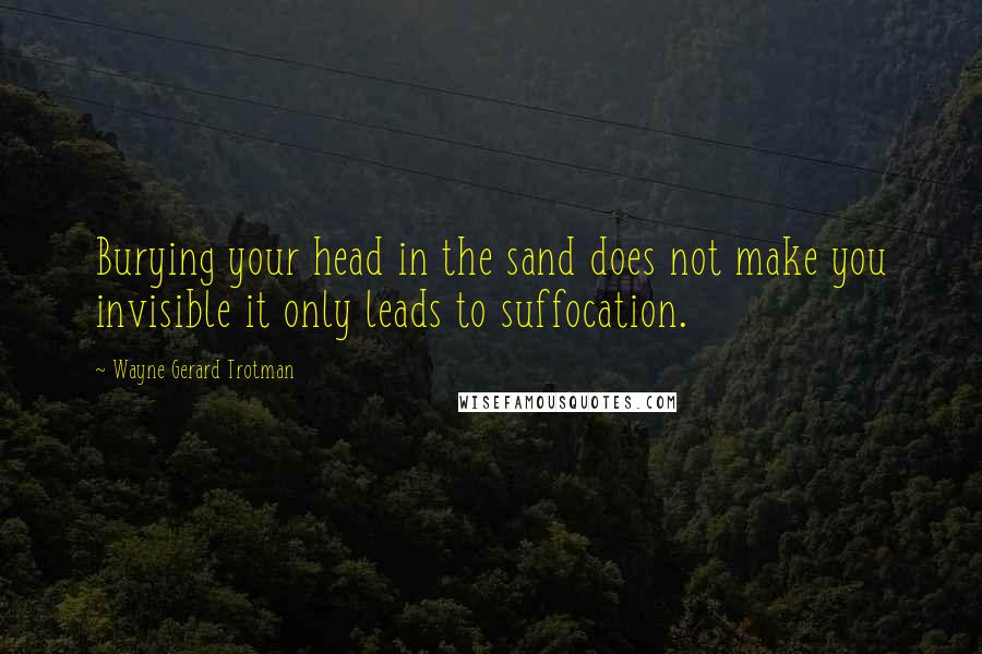 Wayne Gerard Trotman Quotes: Burying your head in the sand does not make you invisible it only leads to suffocation.