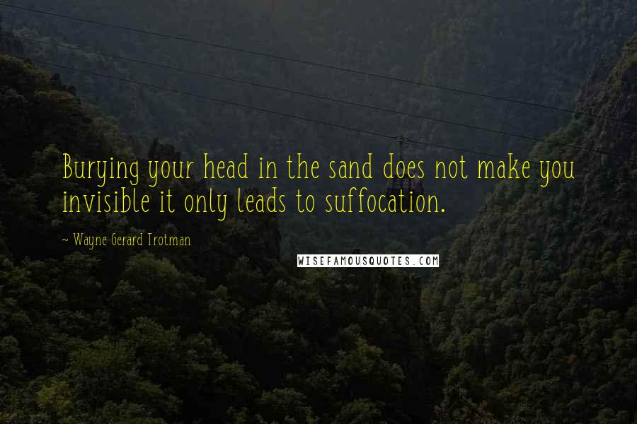 Wayne Gerard Trotman Quotes: Burying your head in the sand does not make you invisible it only leads to suffocation.