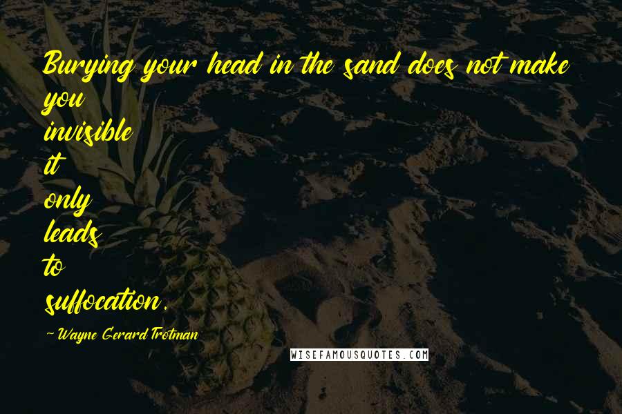 Wayne Gerard Trotman Quotes: Burying your head in the sand does not make you invisible it only leads to suffocation.