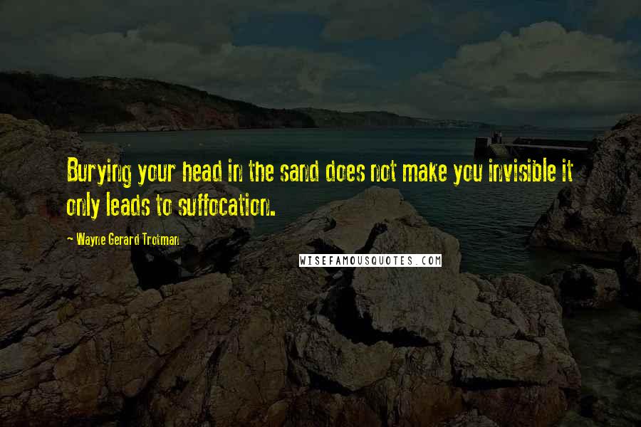 Wayne Gerard Trotman Quotes: Burying your head in the sand does not make you invisible it only leads to suffocation.