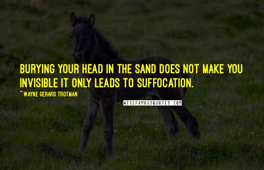 Wayne Gerard Trotman Quotes: Burying your head in the sand does not make you invisible it only leads to suffocation.