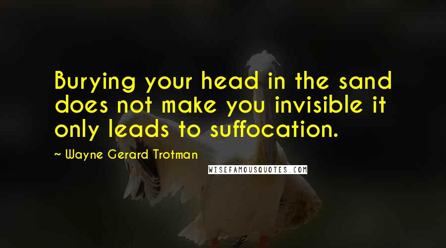 Wayne Gerard Trotman Quotes: Burying your head in the sand does not make you invisible it only leads to suffocation.