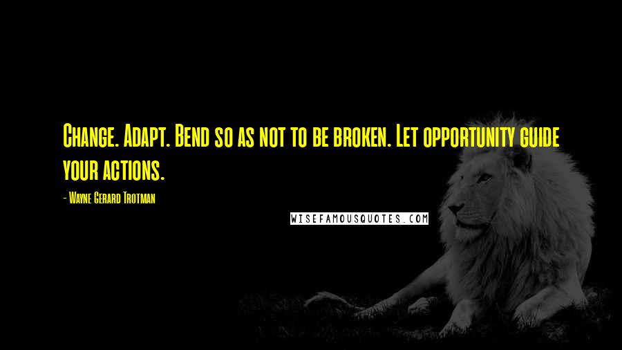 Wayne Gerard Trotman Quotes: Change. Adapt. Bend so as not to be broken. Let opportunity guide your actions.