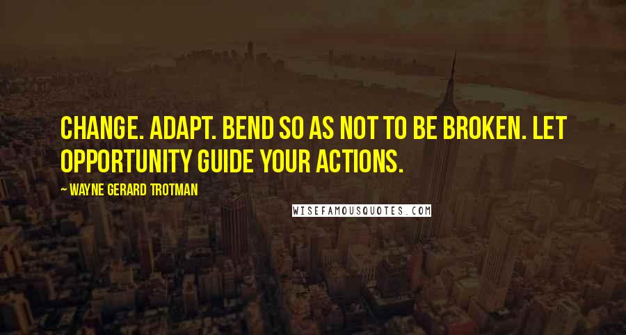 Wayne Gerard Trotman Quotes: Change. Adapt. Bend so as not to be broken. Let opportunity guide your actions.