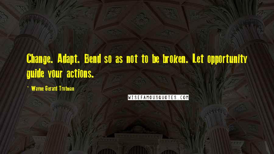 Wayne Gerard Trotman Quotes: Change. Adapt. Bend so as not to be broken. Let opportunity guide your actions.