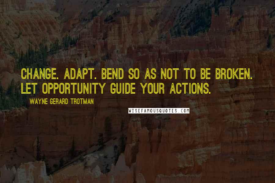 Wayne Gerard Trotman Quotes: Change. Adapt. Bend so as not to be broken. Let opportunity guide your actions.