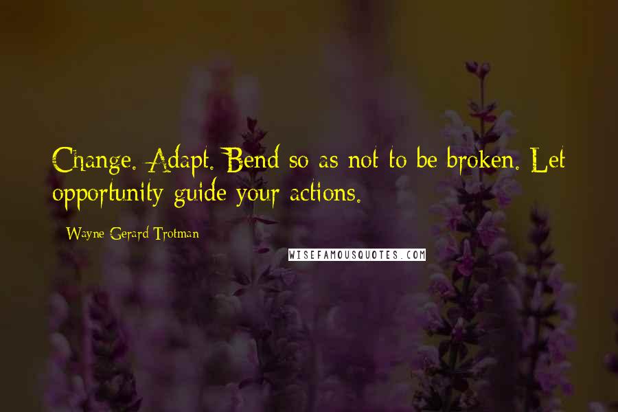 Wayne Gerard Trotman Quotes: Change. Adapt. Bend so as not to be broken. Let opportunity guide your actions.