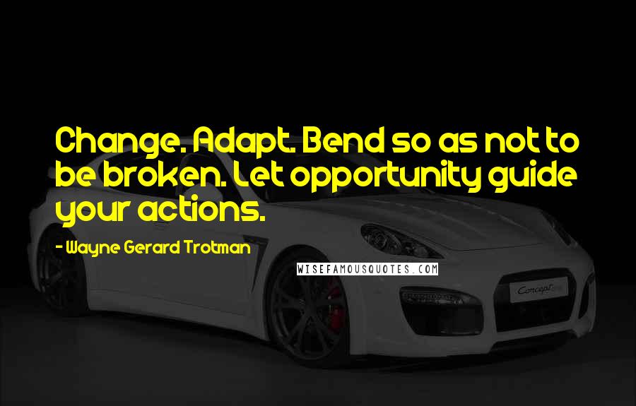 Wayne Gerard Trotman Quotes: Change. Adapt. Bend so as not to be broken. Let opportunity guide your actions.