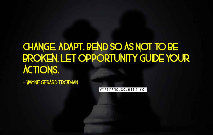 Wayne Gerard Trotman Quotes: Change. Adapt. Bend so as not to be broken. Let opportunity guide your actions.