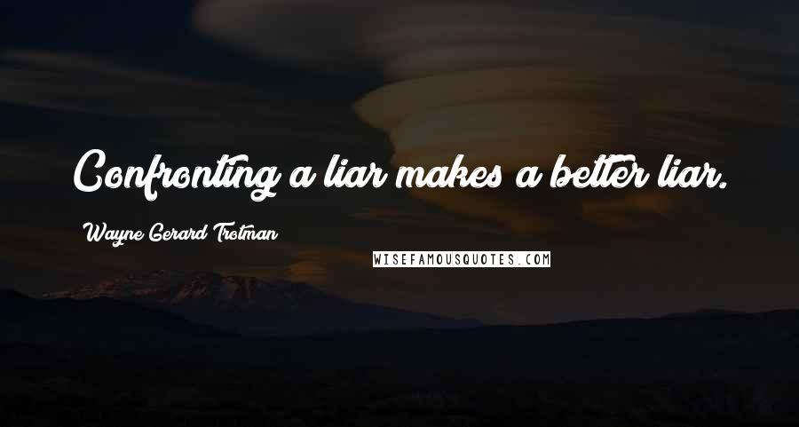 Wayne Gerard Trotman Quotes: Confronting a liar makes a better liar.