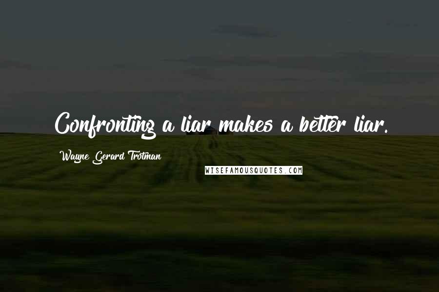 Wayne Gerard Trotman Quotes: Confronting a liar makes a better liar.