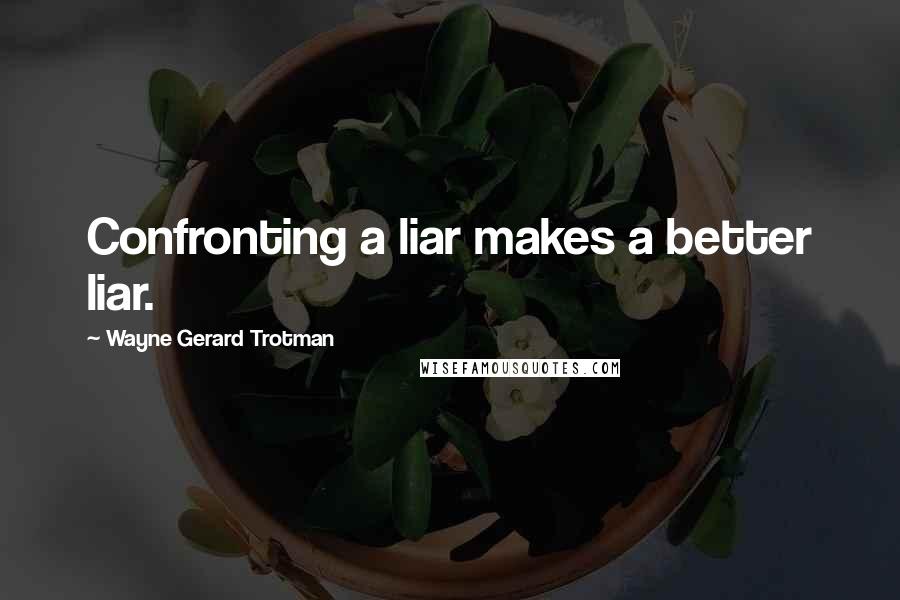 Wayne Gerard Trotman Quotes: Confronting a liar makes a better liar.