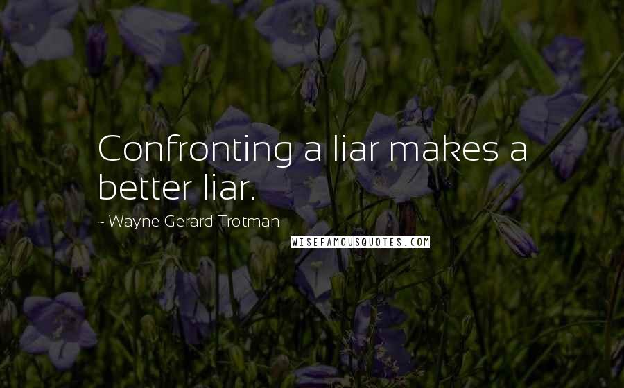 Wayne Gerard Trotman Quotes: Confronting a liar makes a better liar.
