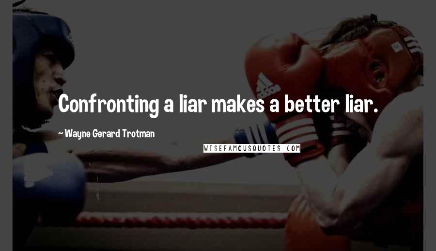 Wayne Gerard Trotman Quotes: Confronting a liar makes a better liar.