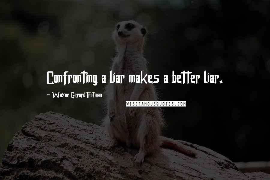 Wayne Gerard Trotman Quotes: Confronting a liar makes a better liar.