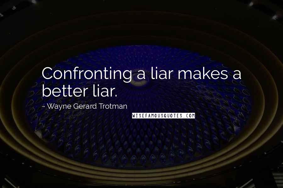 Wayne Gerard Trotman Quotes: Confronting a liar makes a better liar.