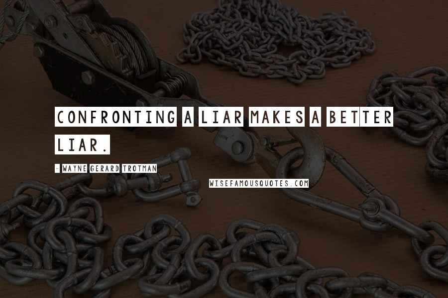 Wayne Gerard Trotman Quotes: Confronting a liar makes a better liar.