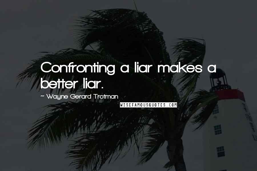 Wayne Gerard Trotman Quotes: Confronting a liar makes a better liar.