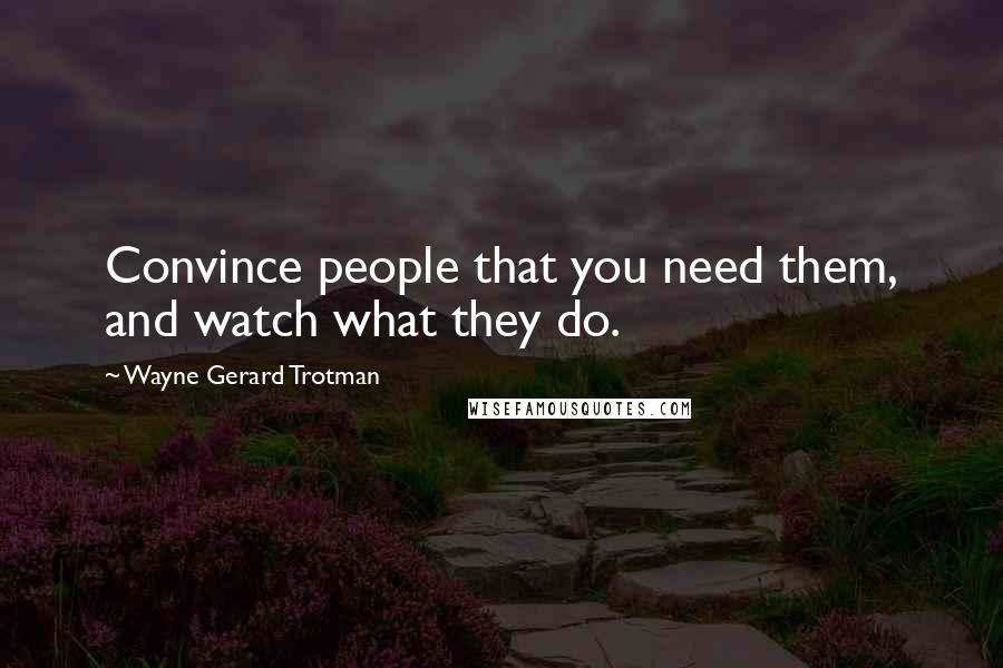 Wayne Gerard Trotman Quotes: Convince people that you need them, and watch what they do.