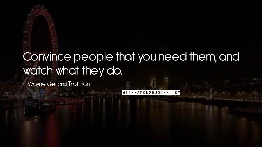 Wayne Gerard Trotman Quotes: Convince people that you need them, and watch what they do.