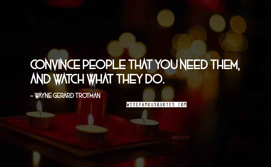 Wayne Gerard Trotman Quotes: Convince people that you need them, and watch what they do.