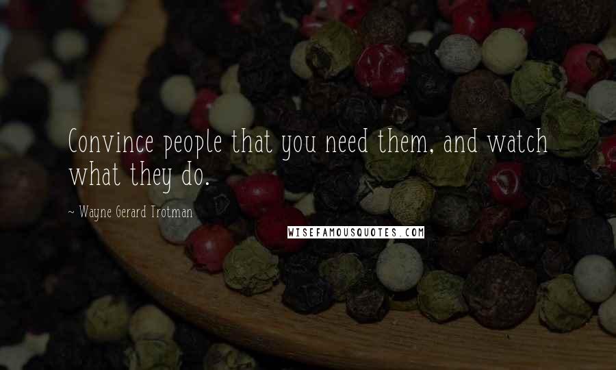 Wayne Gerard Trotman Quotes: Convince people that you need them, and watch what they do.