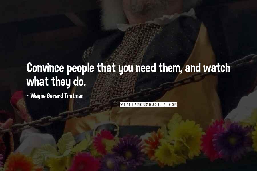 Wayne Gerard Trotman Quotes: Convince people that you need them, and watch what they do.