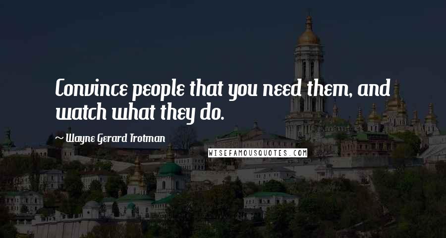 Wayne Gerard Trotman Quotes: Convince people that you need them, and watch what they do.