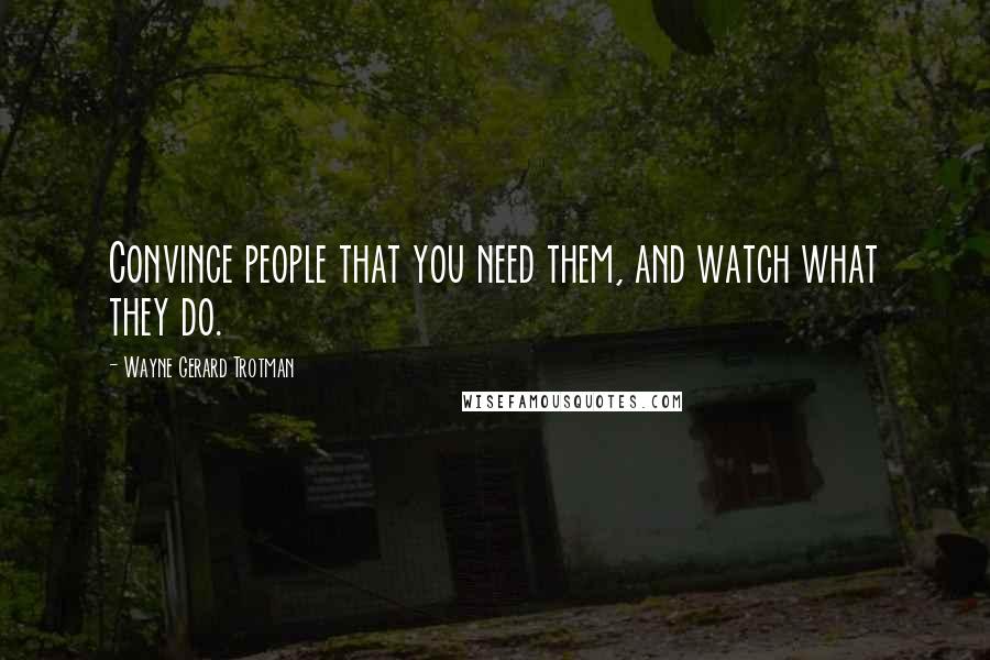 Wayne Gerard Trotman Quotes: Convince people that you need them, and watch what they do.