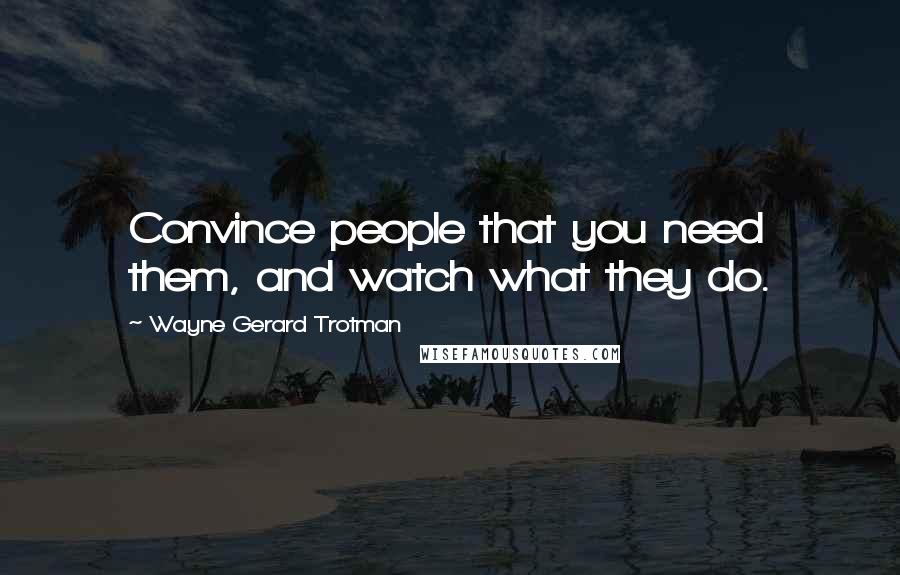 Wayne Gerard Trotman Quotes: Convince people that you need them, and watch what they do.