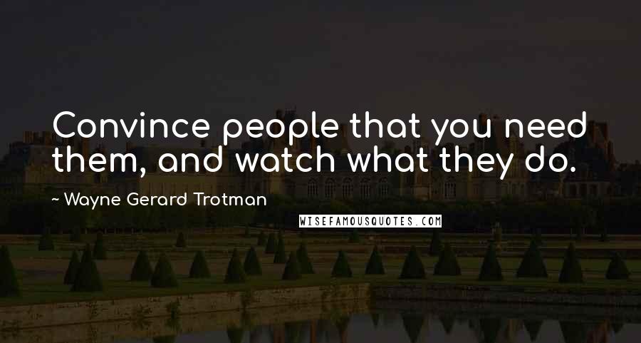 Wayne Gerard Trotman Quotes: Convince people that you need them, and watch what they do.