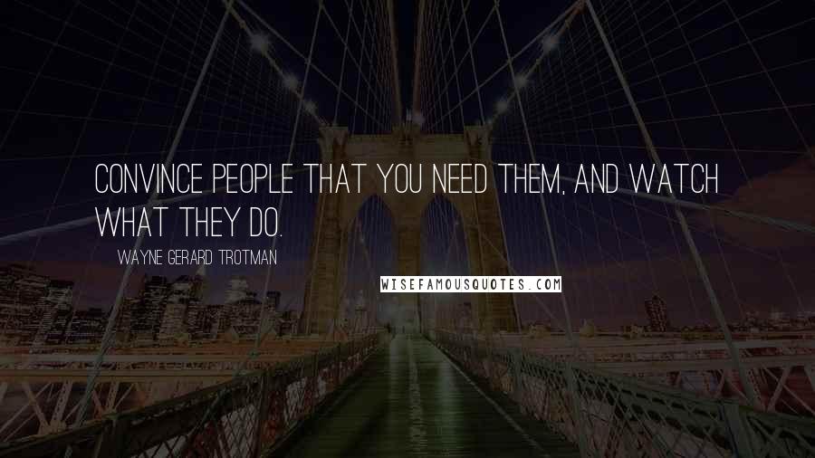 Wayne Gerard Trotman Quotes: Convince people that you need them, and watch what they do.